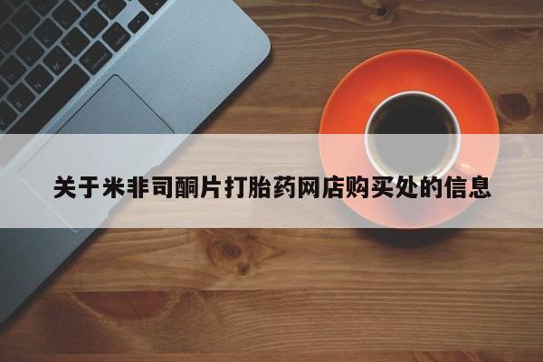 我想在网上买正品打胎药关于米非司酮片打胎药网店购买处的信息