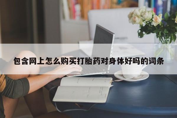 我想在网上买正品打胎药包含网上怎么购买打胎药对身体好吗的词条