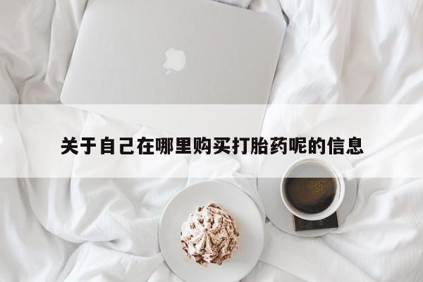 我想在网上买正品打胎药关于自己在哪里购买打胎药呢的信息