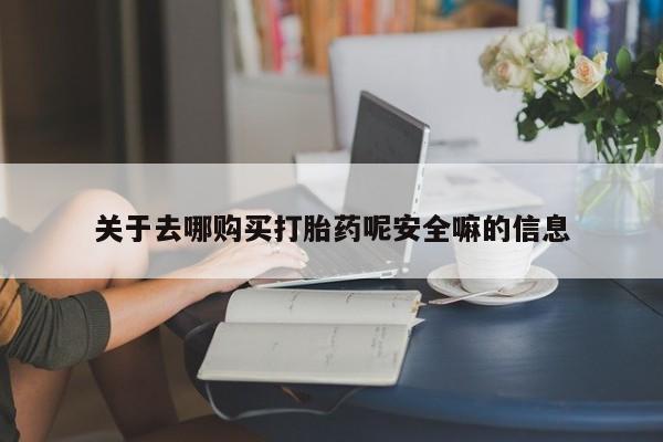 我想在网上买正品打胎药关于去哪购买打胎药呢安全嘛的信息
