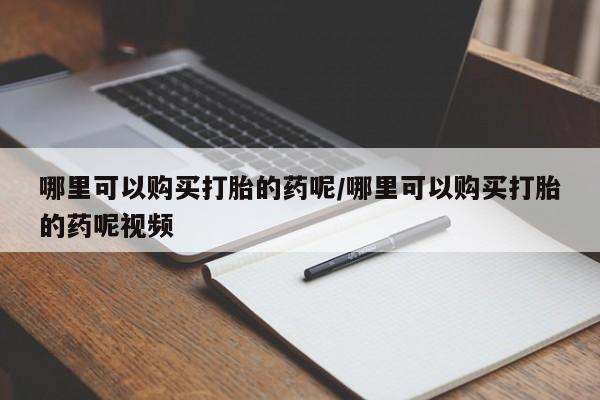 我想在网上买正品打胎药哪里可以购买打胎的药呢/哪里可以购买打胎的药呢视频