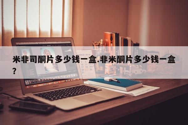 我想在网上买正品打胎药米非司酮片多少钱一盒.非米酮片多少钱一盒？