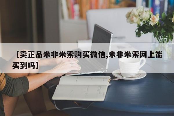 我想在网上买正品打胎药【卖正品米非米索购买微信,米非米索网上能买到吗】