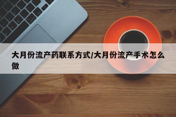 我想在网上买正品打胎药大月份流产药联系方式/大月份流产手术怎么做