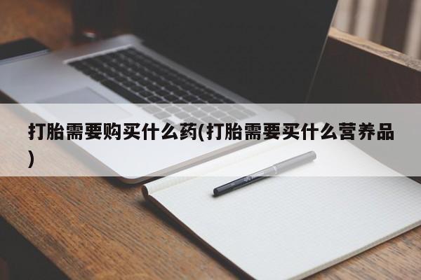 我想在网上买正品打胎药打胎需要购买什么药(打胎需要买什么营养品)