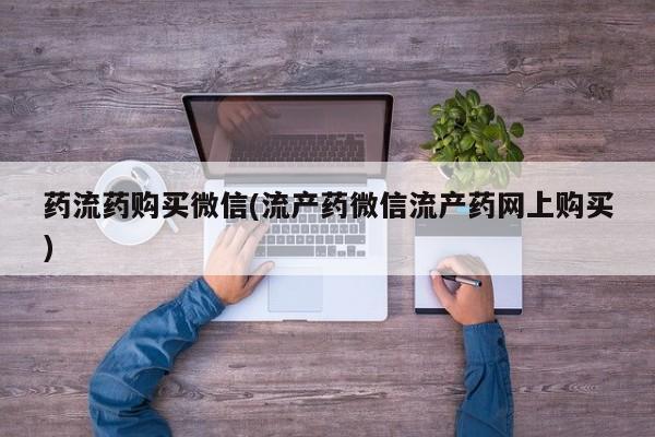 我想在网上买正品打胎药药流药购买微信(流产药微信流产药网上购买)