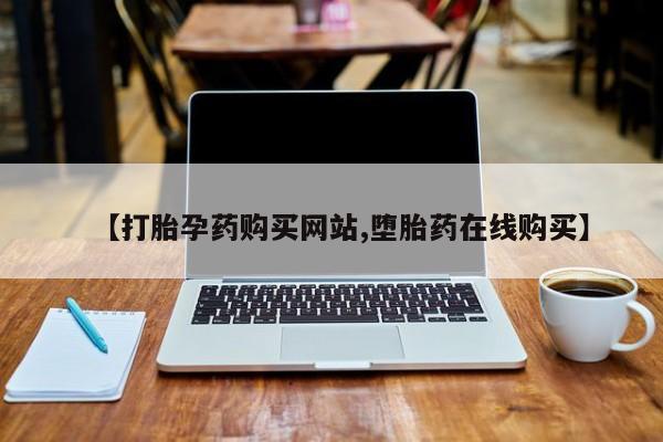 我想在网上买正品打胎药【打胎孕药购买网站,堕胎药在线购买】