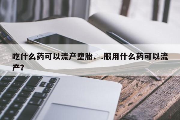 我想在网上买正品打胎药吃什么药可以流产堕胎、.服用什么药可以流产？