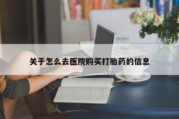 我想在网上买正品打胎药关于怎么去医院购买打胎药的信息
