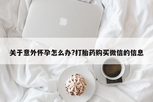 我想在网上买正品打胎药关于意外怀孕怎么办?打胎药购买微信的信息