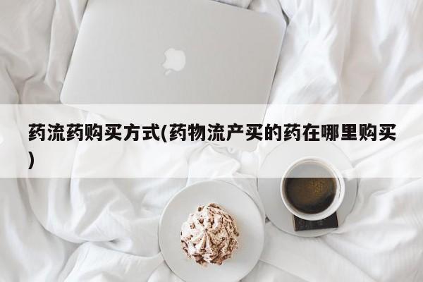 我想在网上买正品打胎药药流药购买方式(药物流产买的药在哪里购买)