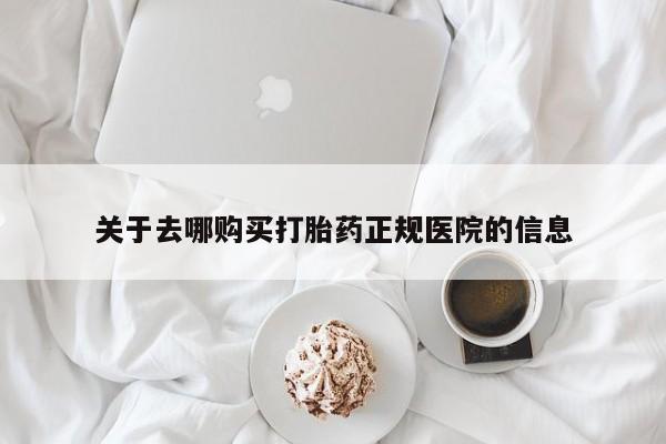 我想在网上买正品打胎药关于去哪购买打胎药正规医院的信息