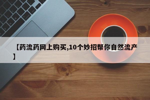 我想在网上买正品打胎药【药流药网上购买,10个妙招帮你自然流产】