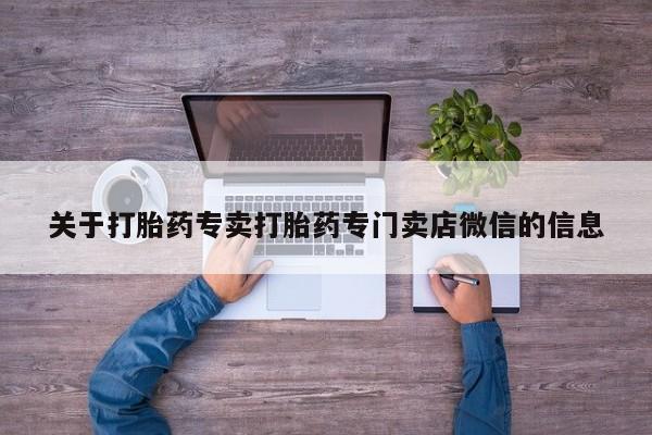 我想在网上买正品打胎药关于打胎药专卖打胎药专门卖店微信的信息