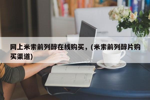 我想在网上买正品打胎药网上米索前列醇在线购买，(米索前列醇片购买渠道)