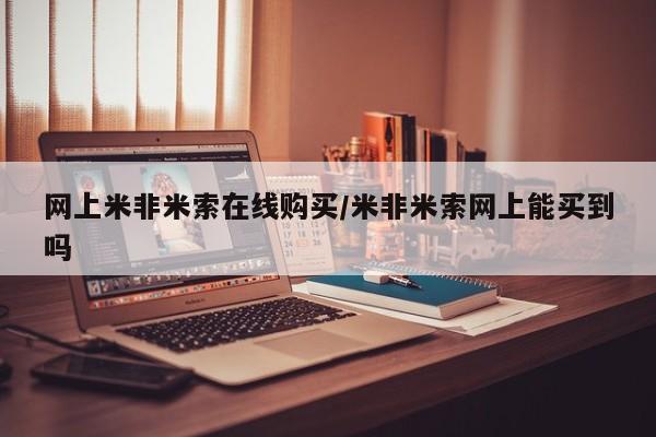 我想在网上买正品打胎药网上米非米索在线购买/米非米索网上能买到吗