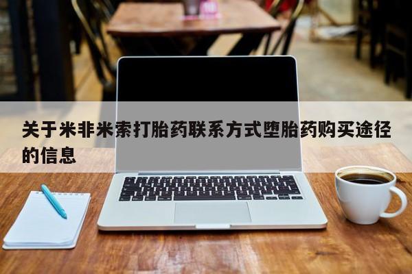 我想在网上买正品打胎药关于米非米索打胎药联系方式堕胎药购买途径的信息