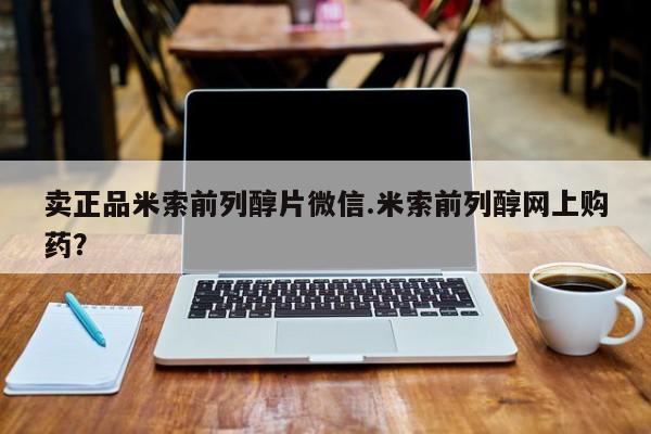 我想在网上买正品打胎药卖正品米索前列醇片微信.米索前列醇网上购药？