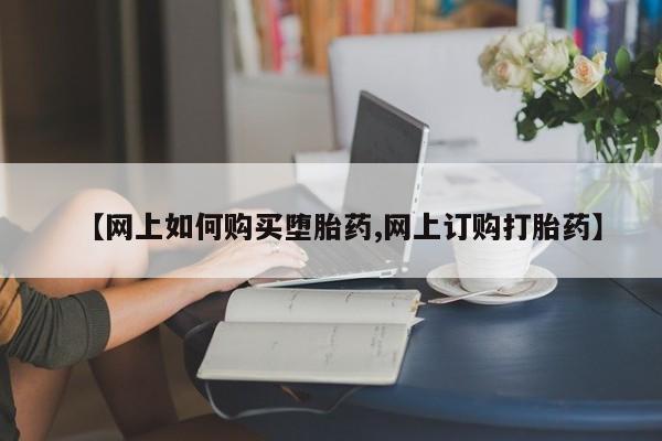 我想在网上买正品打胎药【网上如何购买堕胎药,网上订购打胎药】